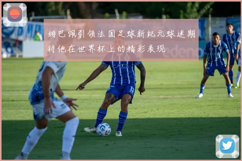 姆巴佩引领法国足球新纪元球迷期待他在世界杯上的精彩表现