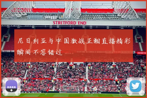 尼日利亚与中国激战正酣直播精彩瞬间不容错过