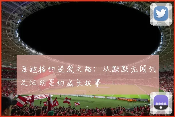 吕迪格的逆袭之路：从默默无闻到足坛明星的成长故事