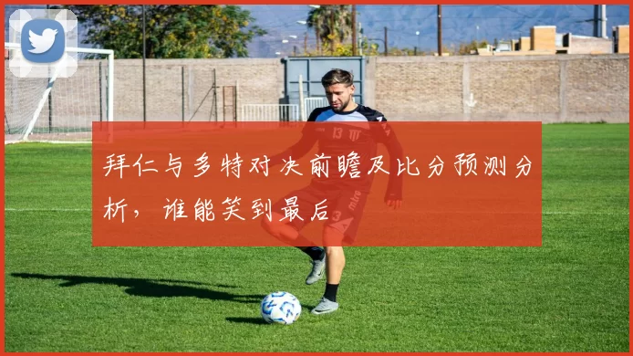 拜仁与多特对决前瞻及比分预测分析，谁能笑到最后