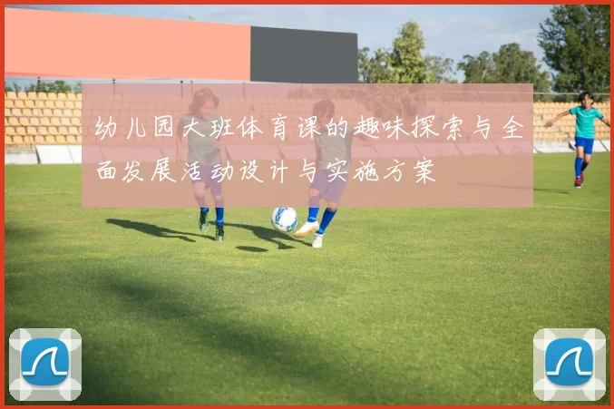 幼儿园大班体育课的趣味探索与全面发展活动设计与实施方案
