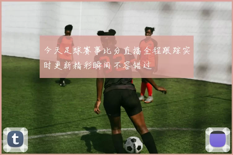今天足球赛事比分直播全程跟踪实时更新精彩瞬间不容错过