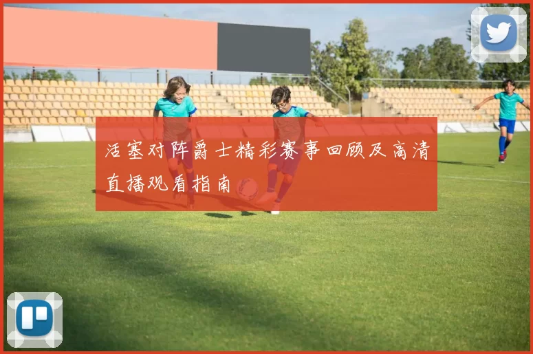 活塞对阵爵士精彩赛事回顾及高清直播观看指南