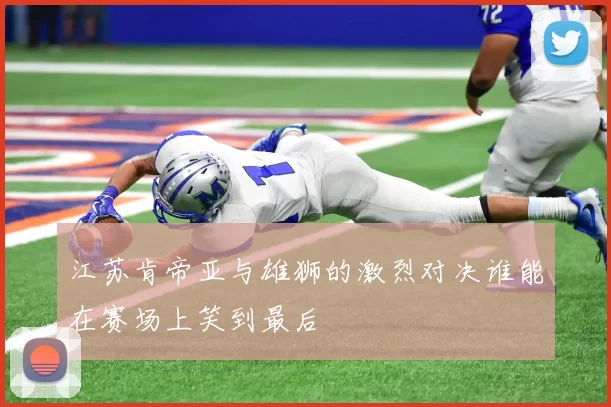 江苏肯帝亚与雄狮的激烈对决谁能在赛场上笑到最后