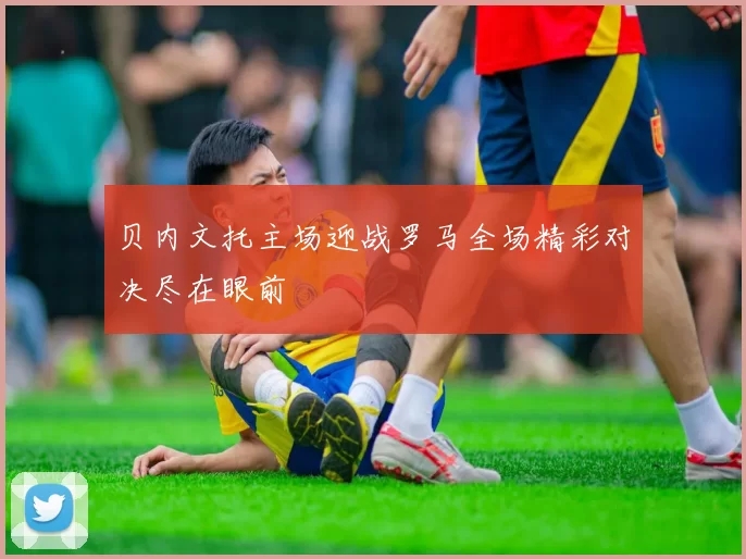 贝内文托主场迎战罗马全场精彩对决尽在眼前