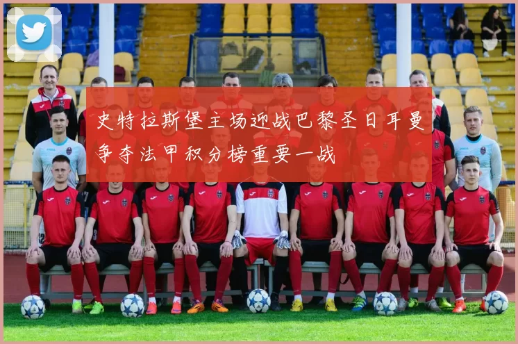 史特拉斯堡主场迎战巴黎圣日耳曼争夺法甲积分榜重要一战