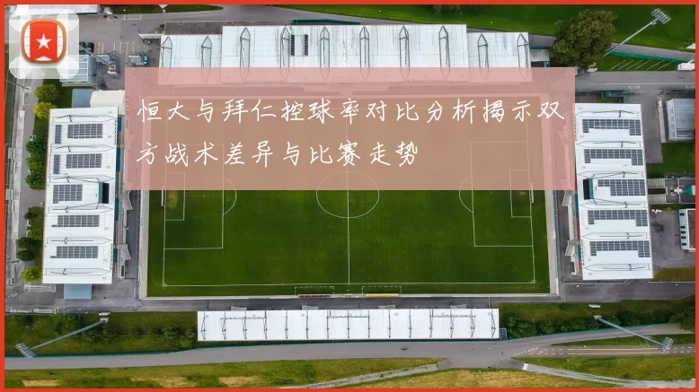 恒大与拜仁控球率对比分析揭示双方战术差异与比赛走势