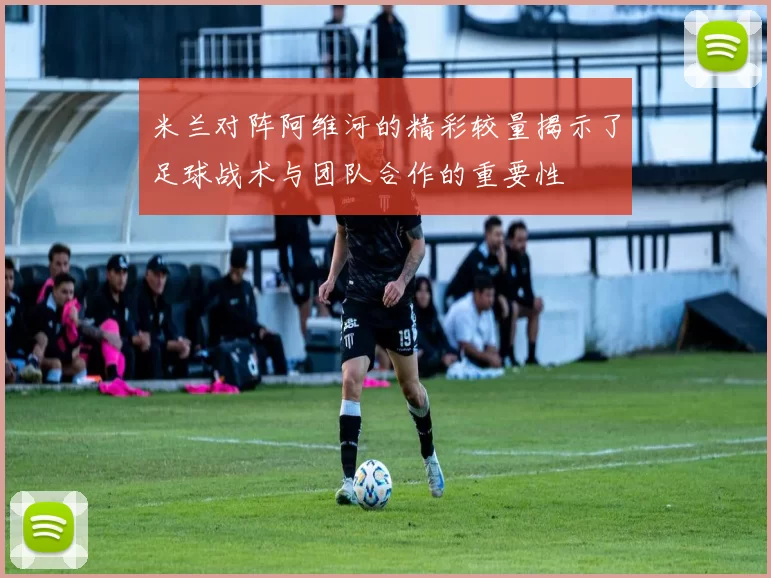米兰对阵阿维河的精彩较量揭示了足球战术与团队合作的重要性