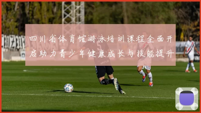 四川省体育馆游泳培训课程全面开启助力青少年健康成长与技能提升