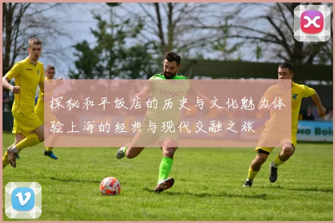 探秘和平饭店的历史与文化魅力体验上海的经典与现代交融之旅