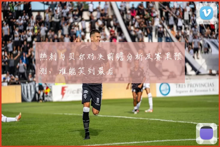 热刺与贝尔对决前瞻分析及赛果预测，谁能笑到最后
