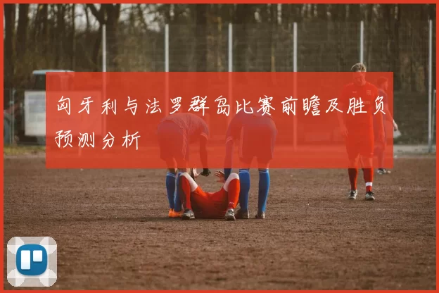 匈牙利与法罗群岛比赛前瞻及胜负预测分析