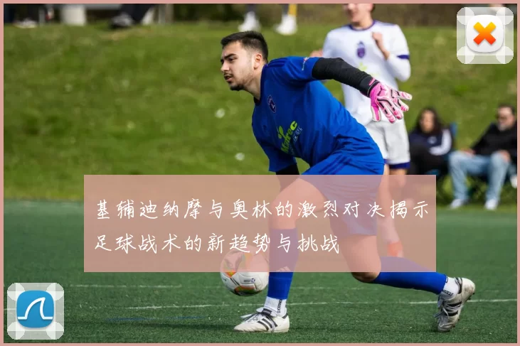 基辅迪纳摩与奥林的激烈对决揭示足球战术的新趋势与挑战