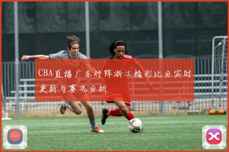 CBA直播广东对阵浙江精彩比分实时更新与赛况分析